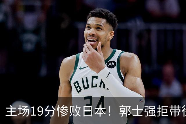 主场19分惨败日本！郭士强拒带徐杰+胡明轩自废武功，中国男篮陷出局绝境