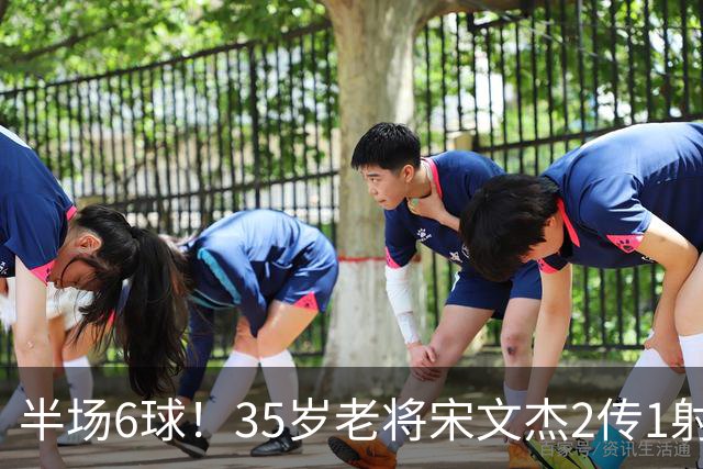 半场6球！35岁老将宋文杰2传1射+0角度破门，这才是中国足球该有的样子！