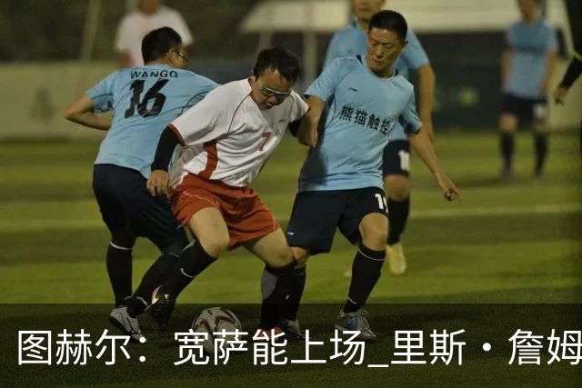 图赫尔：宽萨能上场 里斯·詹姆斯还得评估 不会吃伟哥来应对高反