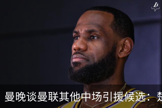 曼晚谈曼联其他中场引援候选：楚阿梅尼、斯科特、巴莱巴、恩梅查