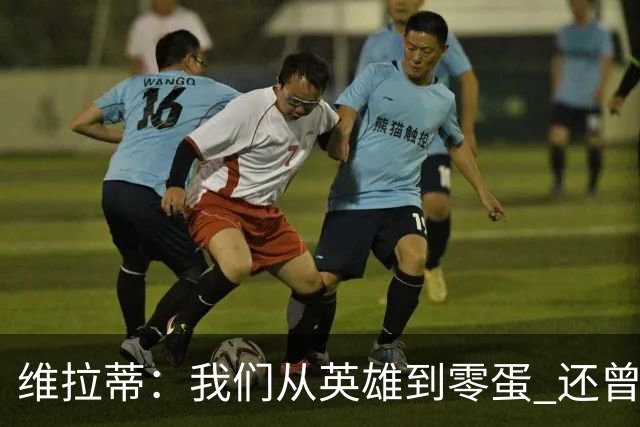 维拉蒂：我们从英雄到零蛋 还曾想到世界杯拿成绩