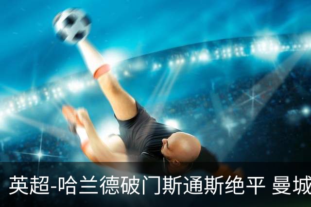 英超-哈兰德破门斯通斯绝平 曼城2-2阿森纳