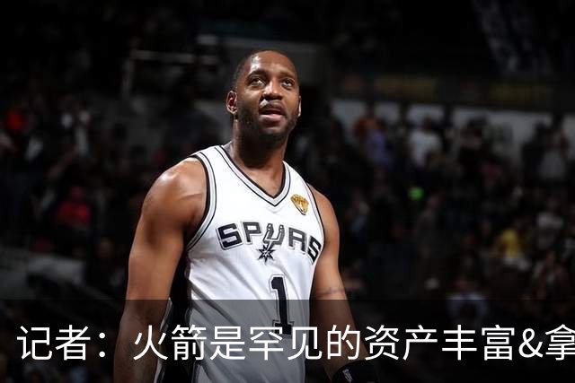 记者：火箭是罕见的资产丰富&拿过50胜但仍不知谁是基石的球队