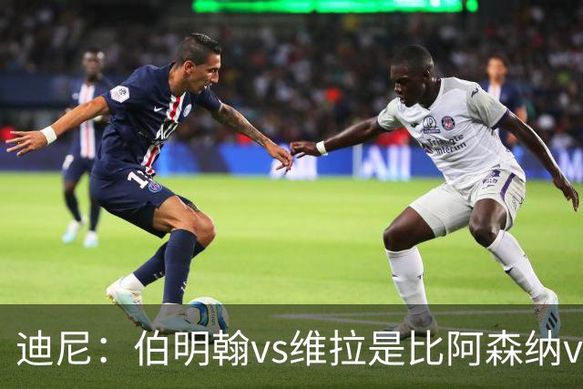 迪尼：伯明翰vs维拉是比阿森纳vs热刺更大的德比