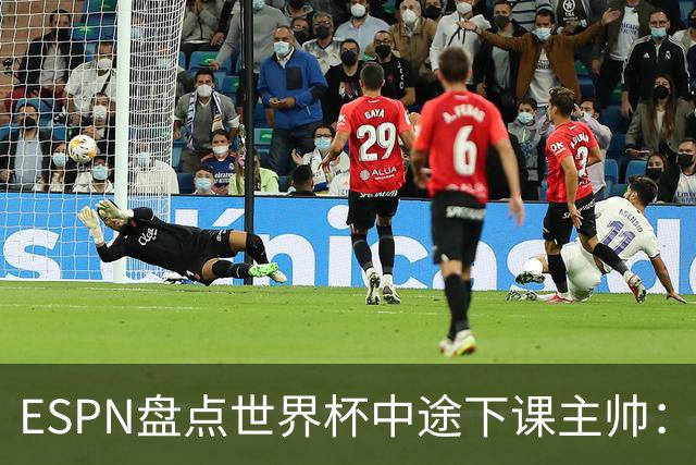 ESPN盘点世界杯中途下课主帅：拉穆奇上榜 洛佩特吉、车范根在列