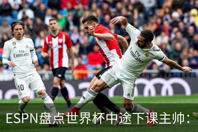 ESPN盘点世界杯中途下课主帅：拉穆奇上榜 洛佩特吉、车范根在列
