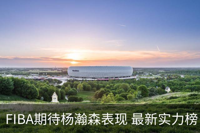 FIBA期待杨瀚森表现 最新实力榜：中国男篮高居第二